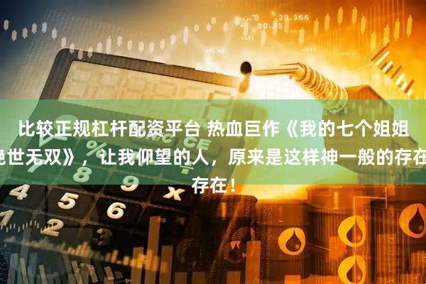 比较正规杠杆配资平台 热血巨作《我的七个姐姐绝世无双》，让我仰望的人，原来是这样神一般的存在！