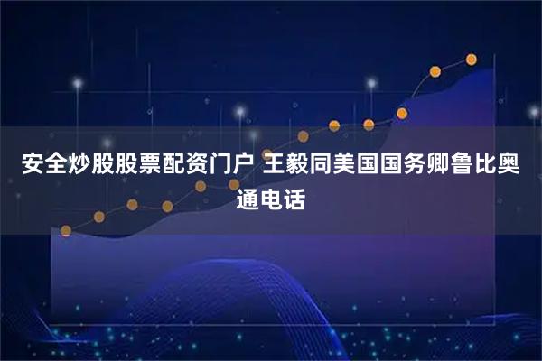 安全炒股股票配资门户 王毅同美国国务卿鲁比奥通电话