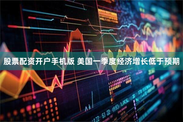 股票配资开户手机版 美国一季度经济增长低于预期