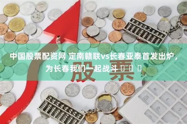 中国股票配资网 定南赣联vs长春亚泰首发出炉，为长春我们一起战斗 ​​​
