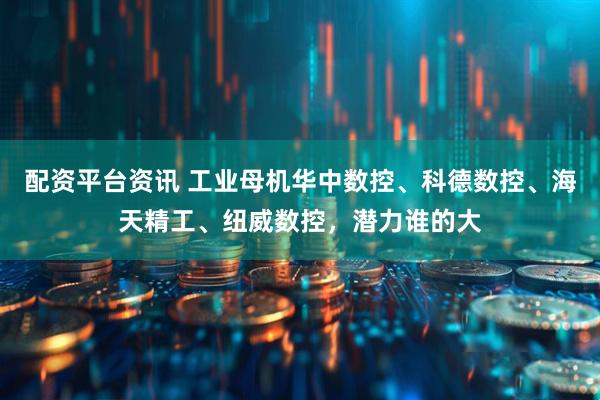 配资平台资讯 工业母机华中数控、科德数控、海天精工、纽威数控，潜力谁的大