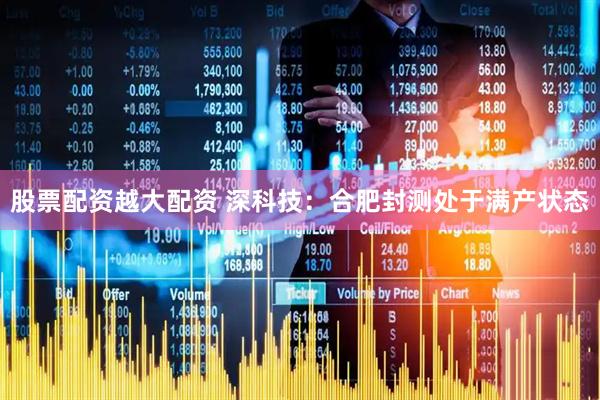 股票配资越大配资 深科技：合肥封测处于满产状态