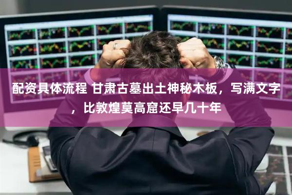 配资具体流程 甘肃古墓出土神秘木板，写满文字，比敦煌莫高窟还早几十年