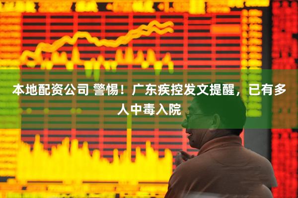 本地配资公司 警惕！广东疾控发文提醒，已有多人中毒入院