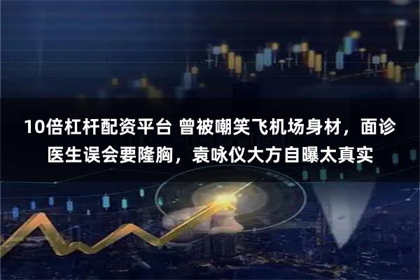 10倍杠杆配资平台 曾被嘲笑飞机场身材，面诊医生误会要隆胸，袁咏仪大方自曝太真实
