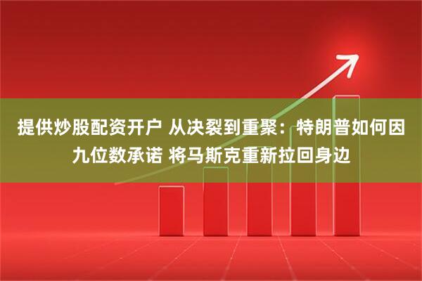 提供炒股配资开户 从决裂到重聚：特朗普如何因九位数承诺 将马斯克重新拉回身边
