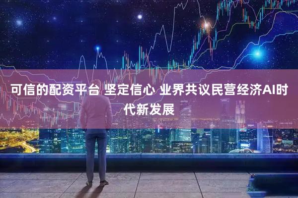 可信的配资平台 坚定信心 业界共议民营经济AI时代新发展