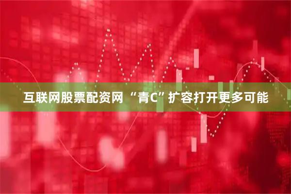 互联网股票配资网 “青C”扩容打开更多可能