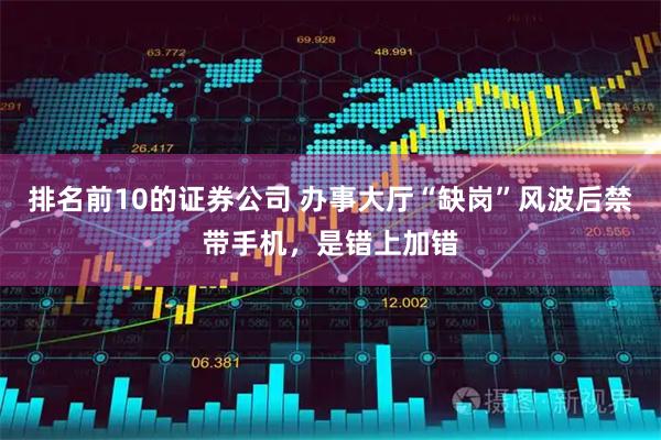 排名前10的证券公司 办事大厅“缺岗”风波后禁带手机，是错上加错