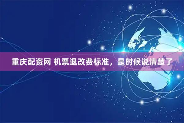 重庆配资网 机票退改费标准，是时候说清楚了