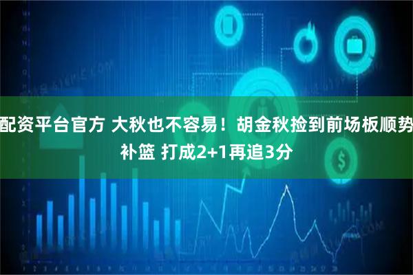 配资平台官方 大秋也不容易！胡金秋捡到前场板顺势补篮 打成2+1再追3分