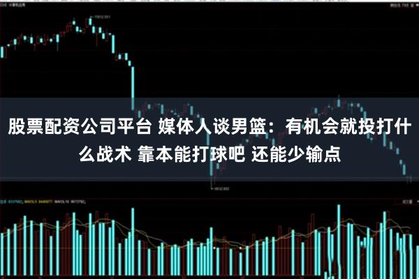 股票配资公司平台 媒体人谈男篮：有机会就投打什么战术 靠本能打球吧 还能少输点