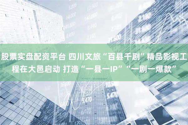 股票实盘配资平台 四川文旅“百县千剧”精品影视工程在大邑启动 打造“一县一IP”“一剧一爆款”