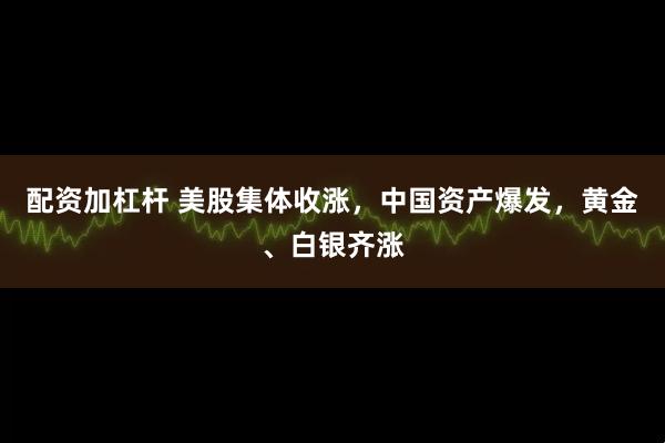 配资加杠杆 美股集体收涨，中国资产爆发，黄金、白银齐涨