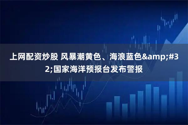 上网配资炒股 风暴潮黄色、海浪蓝色 国家海洋预报台发布警报