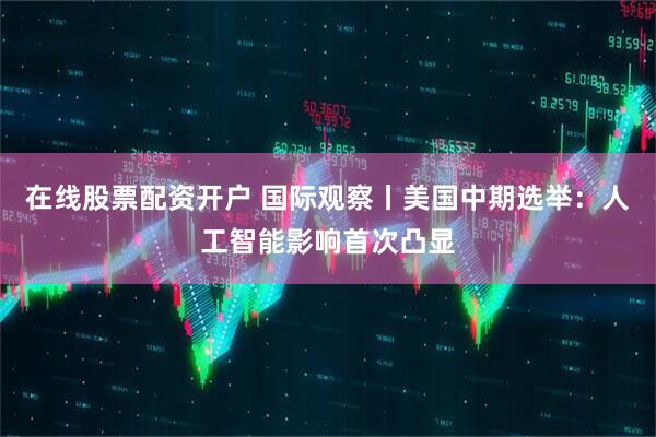 在线股票配资开户 国际观察丨美国中期选举：人工智能影响首次凸显