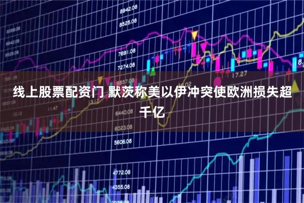 线上股票配资门 默茨称美以伊冲突使欧洲损失超千亿